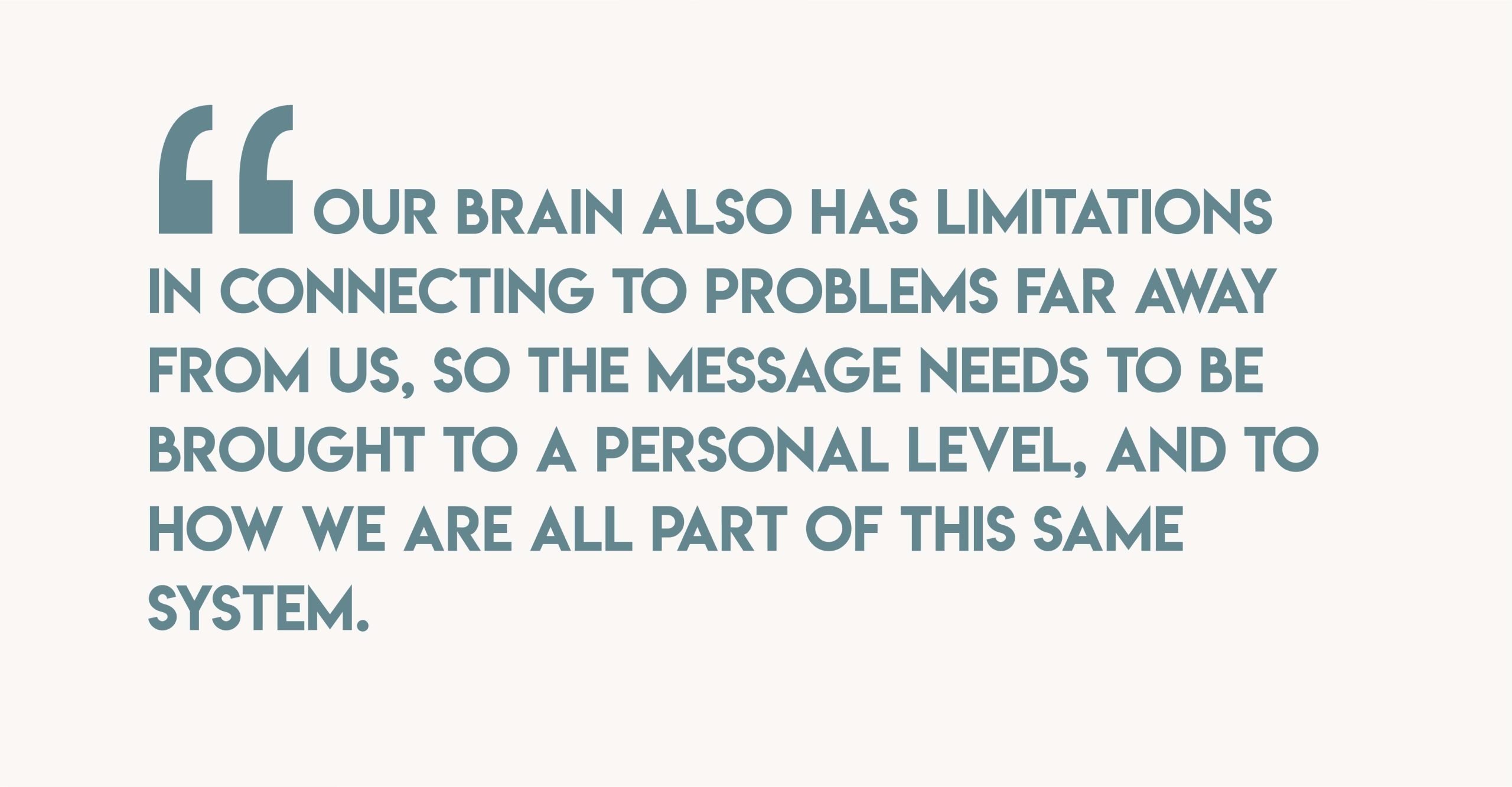 Quote by Claudia Tridapalli, Our brain also has limitations in connecting to problems far away from us, so the message needs to be brought to a personal level, and to how we are all part of this same system
